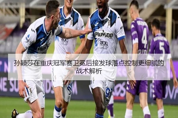 sun-ying-sha-zai-chong-qing-guan-jun-sai-wei-mian-hou-jie-fa-qiu-luo-dian-kong-zhi-geng-xi-ni-de-zhan-shu-jie-xi-2-147.jpg